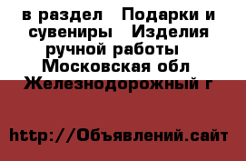  в раздел : Подарки и сувениры » Изделия ручной работы . Московская обл.,Железнодорожный г.